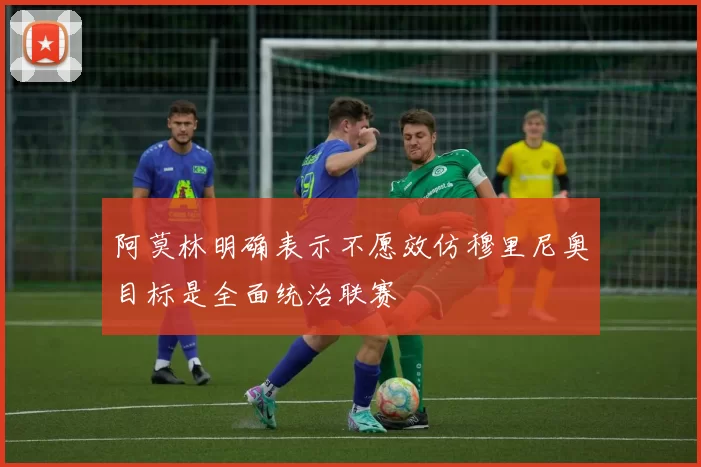 阿莫林明确表示不愿效仿穆里尼奥目标是全面统治联赛