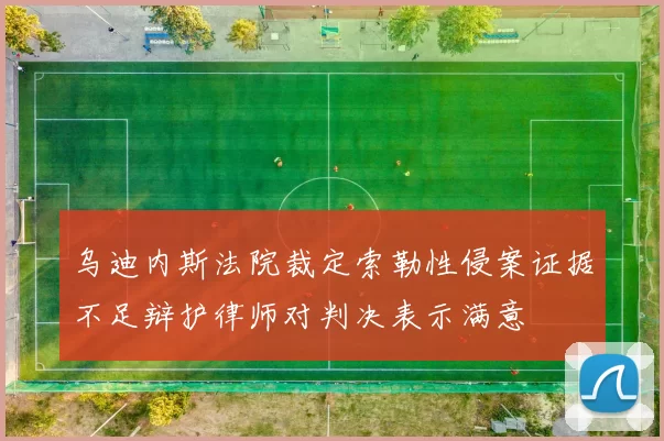 乌迪内斯法院裁定索勒性侵案证据不足辩护律师对判决表示满意