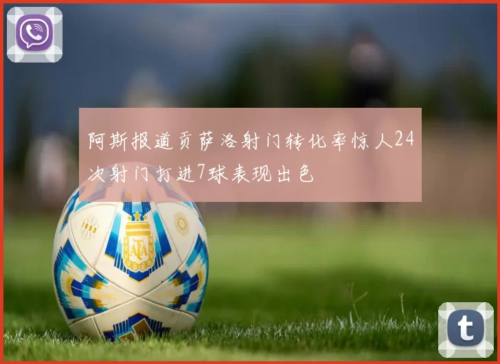 阿斯报道贡萨洛射门转化率惊人24次射门打进7球表现出色