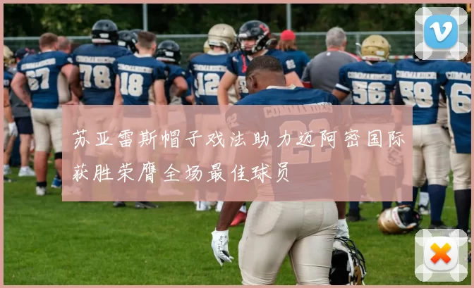 苏亚雷斯帽子戏法助力迈阿密国际获胜荣膺全场最佳球员