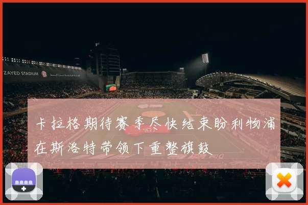 卡拉格期待赛季尽快结束盼利物浦在斯洛特带领下重整旗鼓