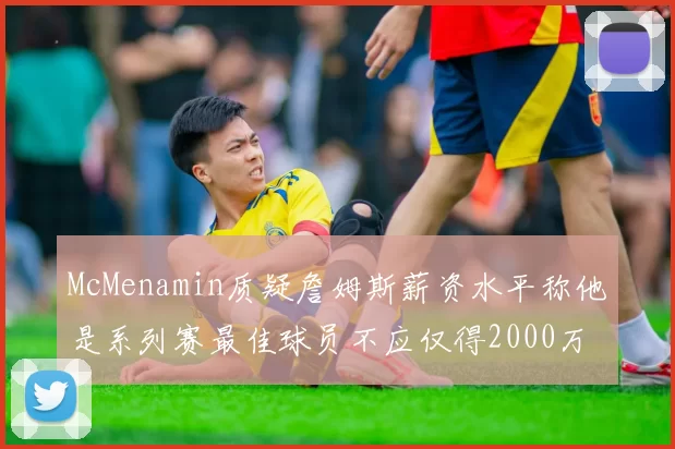McMenamin质疑詹姆斯薪资水平称他是系列赛最佳球员不应仅得2000万