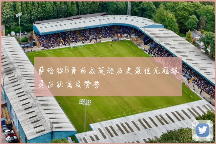 萨哈称B费或成英超历史最佳无冠球员应获高度赞誉