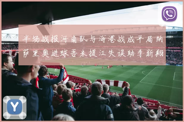半场战报河南队与海港战成平局纳萨里奥进球吾米提江失误助李新翔扳平