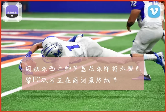 前切尔西主帅罗塞尼尔即将加盟巴黎FC双方正在商讨最终细节