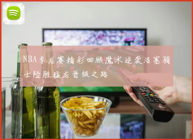 NBA季后赛精彩回顾魔术逆袭活塞骑士险胜猛龙晋级之路