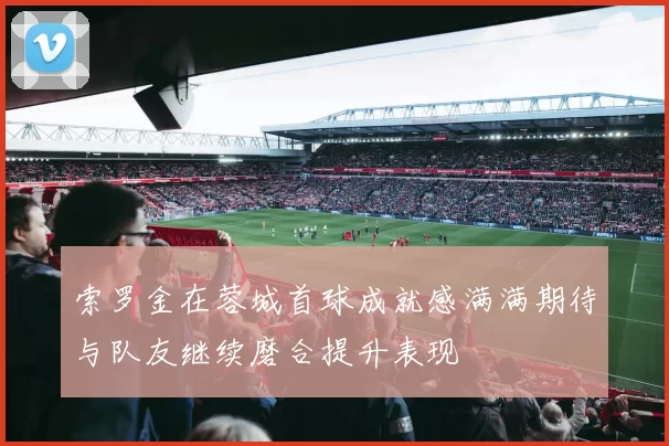 索罗金在蓉城首球成就感满满期待与队友继续磨合提升表现