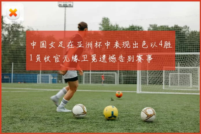 中国女足在亚洲杯中表现出色以4胜1负收官无缘卫冕遗憾告别赛事