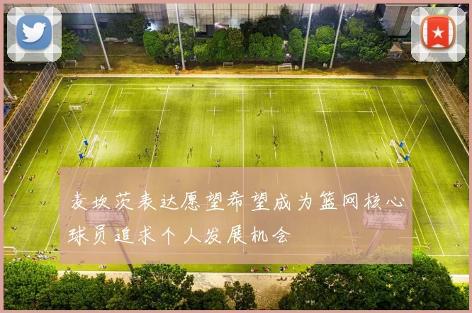麦坎茨表达愿望希望成为篮网核心球员追求个人发展机会