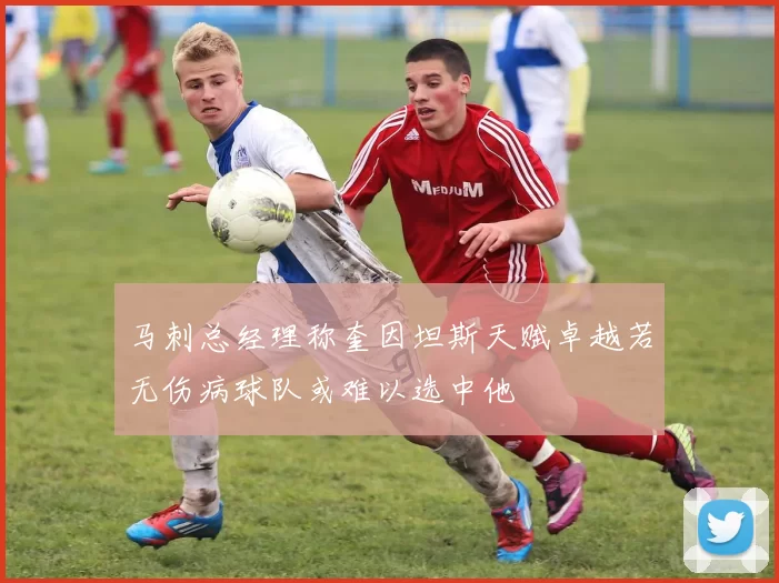 马刺总经理称奎因坦斯天赋卓越若无伤病球队或难以选中他
