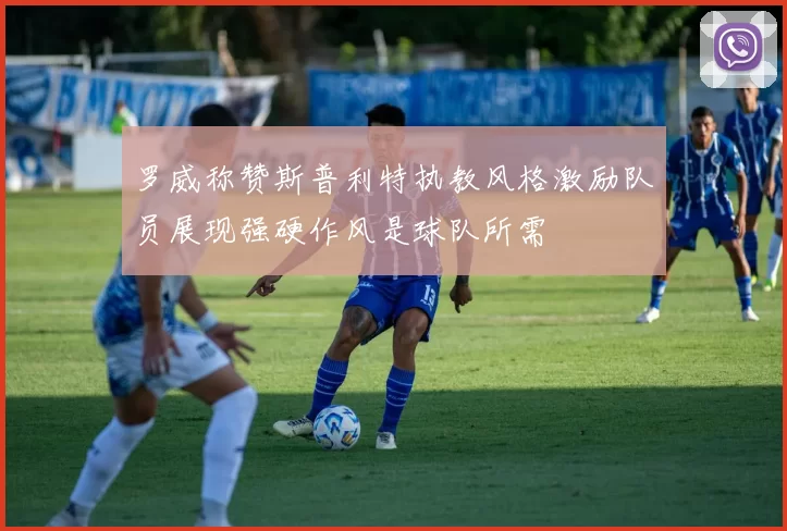 罗威称赞斯普利特执教风格激励队员展现强硬作风是球队所需