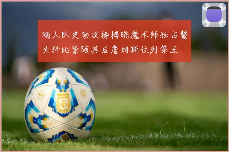 湖人队史助攻榜揭晓魔术师独占鳌头科比紧随其后詹姆斯位列第五