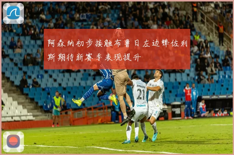 阿森纳初步接触布鲁日左边锋佐利斯期待新赛季表现提升