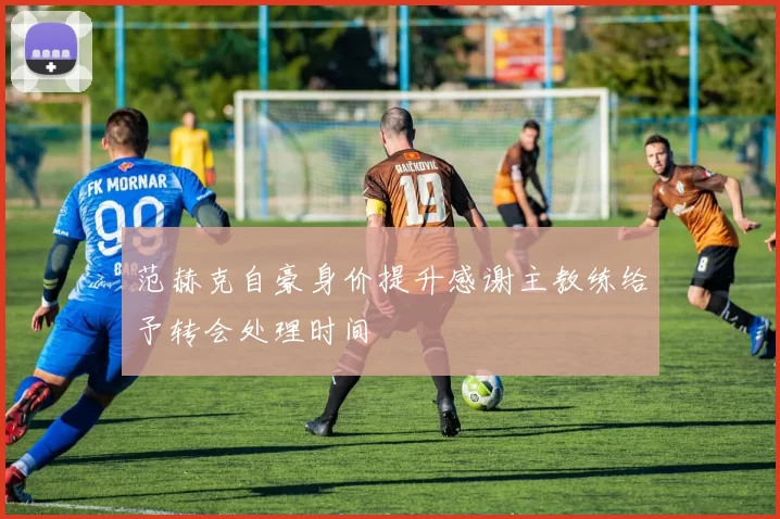 范赫克自豪身价提升感谢主教练给予转会处理时间