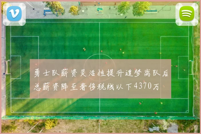 勇士队薪资灵活性提升追梦离队后总薪资降至奢侈税线以下4370万
