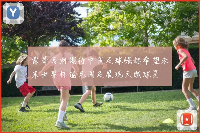 蒙哥马利期待中国足球崛起希望未来世界杯能见国足展现天赋球员