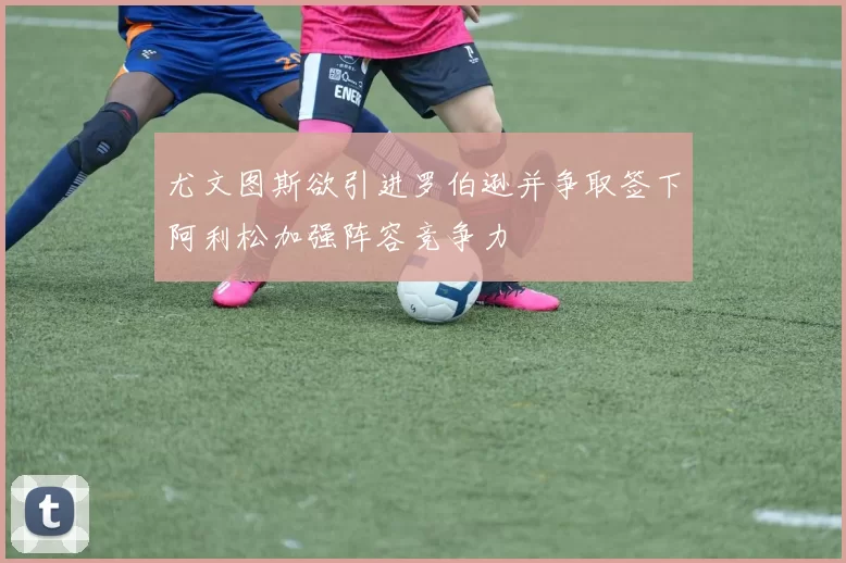 尤文图斯欲引进罗伯逊并争取签下阿利松加强阵容竞争力
