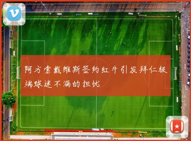 阿方索戴维斯签约红牛引发拜仁极端球迷不满的担忧