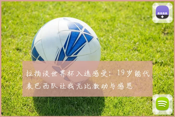拉扬谈世界杯入选感受：19岁能代表巴西队让我无比激动与感恩