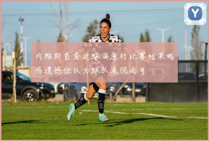 内维斯首秀进球满意对比赛结果略感遗憾但认为球队表现尚可