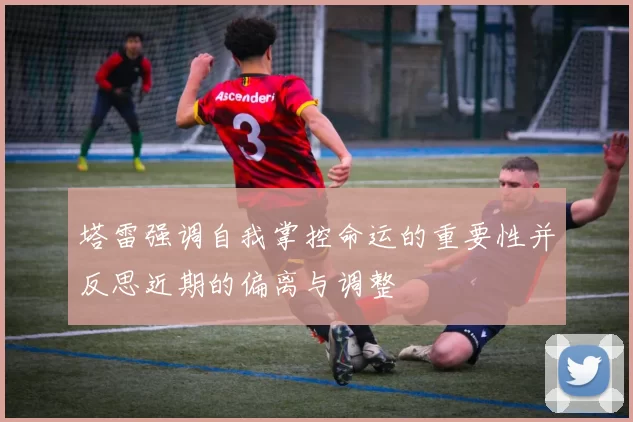 塔雷强调自我掌控命运的重要性并反思近期的偏离与调整