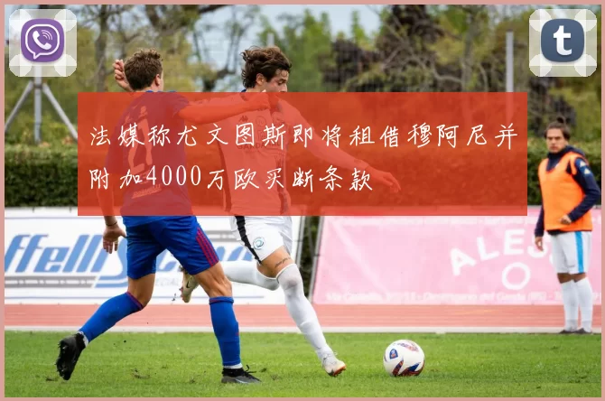 法媒称尤文图斯即将租借穆阿尼并附加4000万欧买断条款