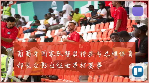 葡萄牙国家队整装待发与总理体育部长合影出征世界杯赛事