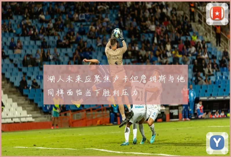 湖人未来应聚焦卢卡但詹姆斯与他同样面临当下胜利压力