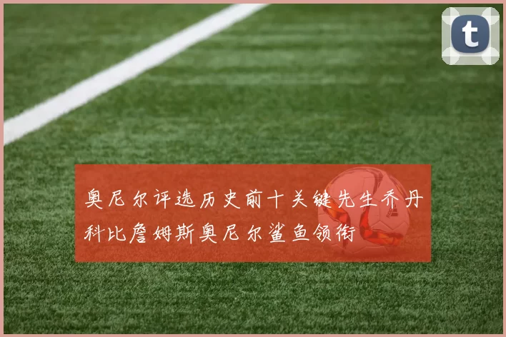 奥尼尔评选历史前十关键先生乔丹科比詹姆斯奥尼尔鲨鱼领衔
